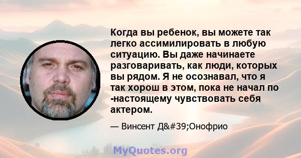 Когда вы ребенок, вы можете так легко ассимилировать в любую ситуацию. Вы даже начинаете разговаривать, как люди, которых вы рядом. Я не осознавал, что я так хорош в этом, пока не начал по -настоящему чувствовать себя