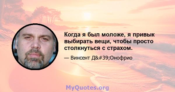 Когда я был моложе, я привык выбирать вещи, чтобы просто столкнуться с страхом.