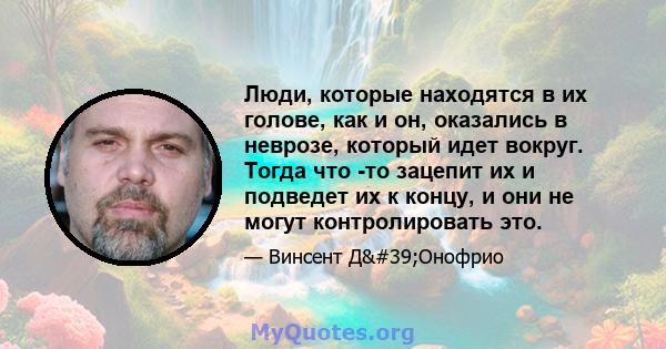 Люди, которые находятся в их голове, как и он, оказались в неврозе, который идет вокруг. Тогда что -то зацепит их и подведет их к концу, и они не могут контролировать это.