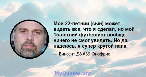 Мой 22-летний [сын] может видеть все, что я сделал, но мой 15-летний футболист вообще ничего не смог увидеть. Но да, надеюсь, я супер крутой папа.