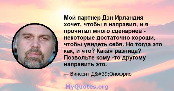 Мой партнер Дэн Ирландия хочет, чтобы я направил, и я прочитал много сценариев - некоторые достаточно хороши, чтобы увидеть себя. Но тогда это как, и что? Какая разница? Позвольте кому -то другому направить это.