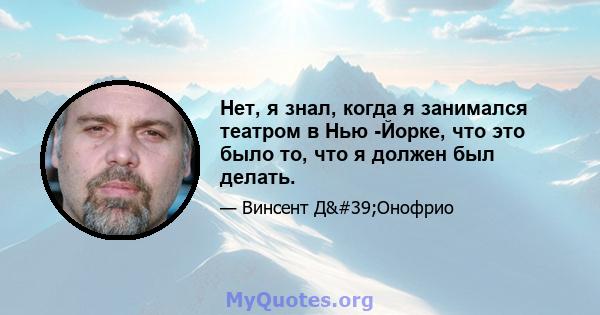 Нет, я знал, когда я занимался театром в Нью -Йорке, что это было то, что я должен был делать.