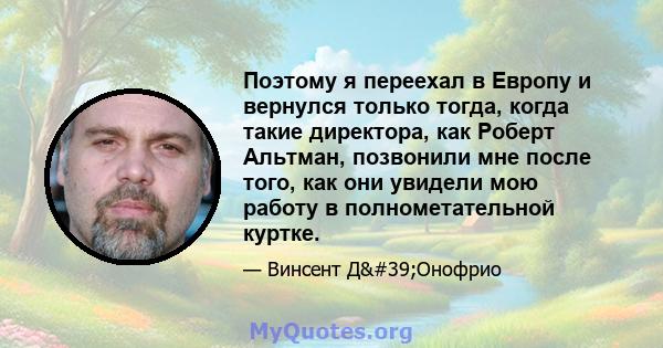 Поэтому я переехал в Европу и вернулся только тогда, когда такие директора, как Роберт Альтман, позвонили мне после того, как они увидели мою работу в полнометательной куртке.