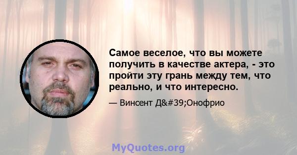 Самое веселое, что вы можете получить в качестве актера, - это пройти эту грань между тем, что реально, и что интересно.