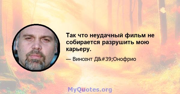 Так что неудачный фильм не собирается разрушить мою карьеру.