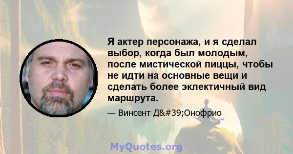 Я актер персонажа, и я сделал выбор, когда был молодым, после мистической пиццы, чтобы не идти на основные вещи и сделать более эклектичный вид маршрута.