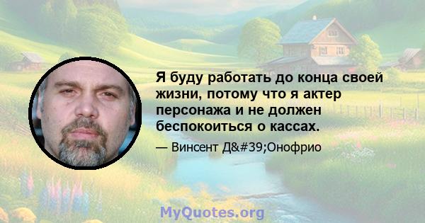 Я буду работать до конца своей жизни, потому что я актер персонажа и не должен беспокоиться о кассах.