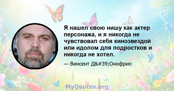 Я нашел свою нишу как актер персонажа, и я никогда не чувствовал себя кинозвездой или идолом для подростков и никогда не хотел.