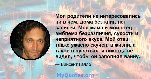 Мои родители не интересовались ни в чем, дома без книг, нет записей. Моя мама и мой отец - эмблема безразличия, сухости и неприятного вкуса. Мой отец также ужасно скучен, в жизни, а также в чувствах: я никогда не видел, 