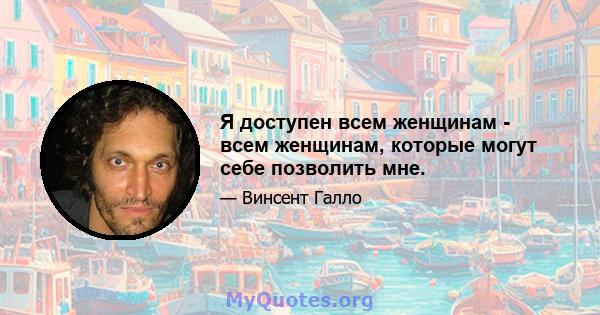 Я доступен всем женщинам - всем женщинам, которые могут себе позволить мне.