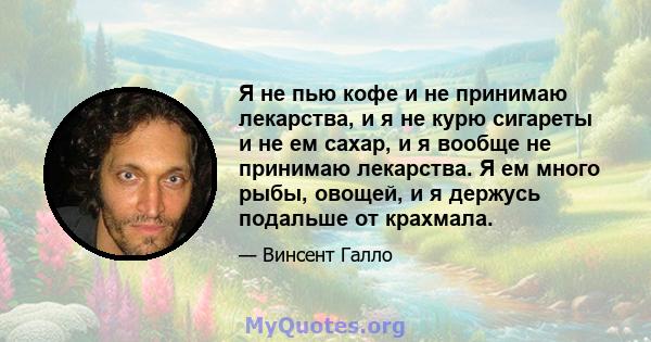 Я не пью кофе и не принимаю лекарства, и я не курю сигареты и не ем сахар, и я вообще не принимаю лекарства. Я ем много рыбы, овощей, и я держусь подальше от крахмала.