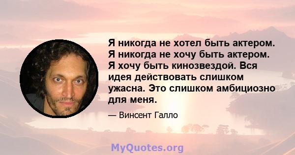 Я никогда не хотел быть актером. Я никогда не хочу быть актером. Я хочу быть кинозвездой. Вся идея действовать слишком ужасна. Это слишком амбициозно для меня.