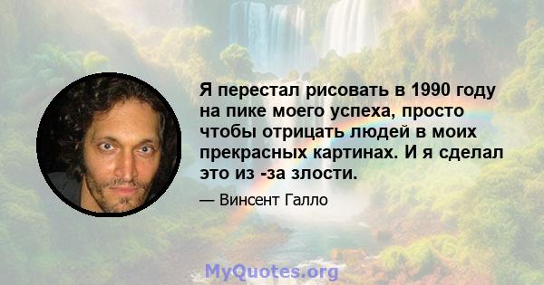 Я перестал рисовать в 1990 году на пике моего успеха, просто чтобы отрицать людей в моих прекрасных картинах. И я сделал это из -за злости.