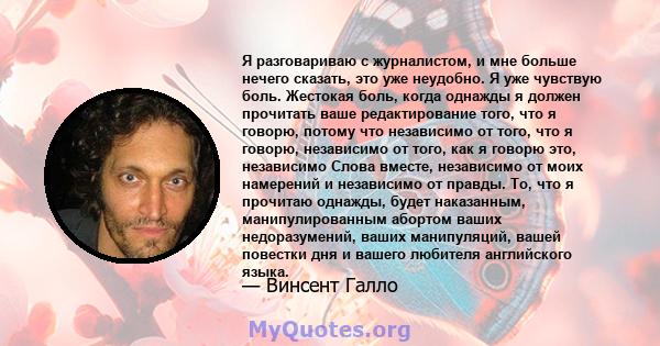 Я разговариваю с журналистом, и мне больше нечего сказать, это уже неудобно. Я уже чувствую боль. Жестокая боль, когда однажды я должен прочитать ваше редактирование того, что я говорю, потому что независимо от того,