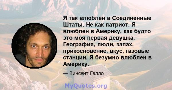 Я так влюблен в Соединенные Штаты. Не как патриот. Я влюблен в Америку, как будто это моя первая девушка. География, люди, запах, прикосновение, вкус, газовые станции. Я безумно влюблен в Америку.