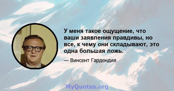 У меня такое ощущение, что ваши заявления правдивы, но все, к чему они складывают, это одна большая ложь.