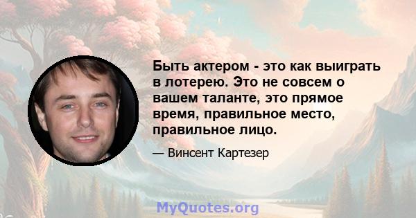 Быть актером - это как выиграть в лотерею. Это не совсем о вашем таланте, это прямое время, правильное место, правильное лицо.