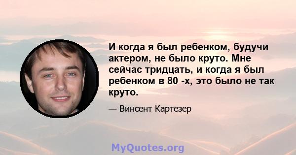 И когда я был ребенком, будучи актером, не было круто. Мне сейчас тридцать, и когда я был ребенком в 80 -х, это было не так круто.