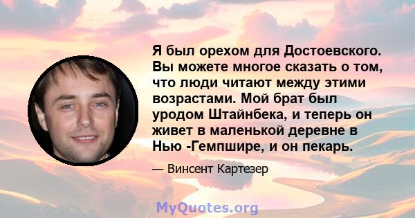 Я был орехом для Достоевского. Вы можете многое сказать о том, что люди читают между этими возрастами. Мой брат был уродом Штайнбека, и теперь он живет в маленькой деревне в Нью -Гемпшире, и он пекарь.