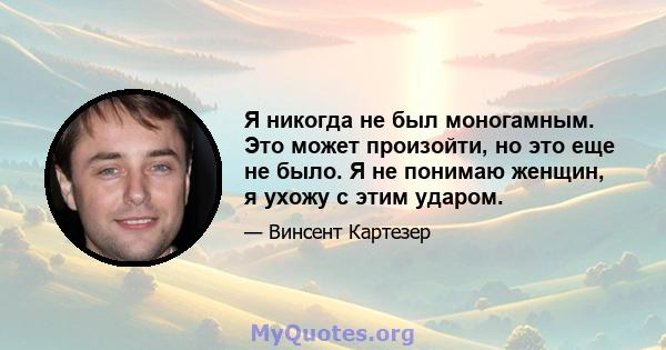 Я никогда не был моногамным. Это может произойти, но это еще не было. Я не понимаю женщин, я ухожу с этим ударом.