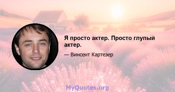 Я просто актер. Просто глупый актер.