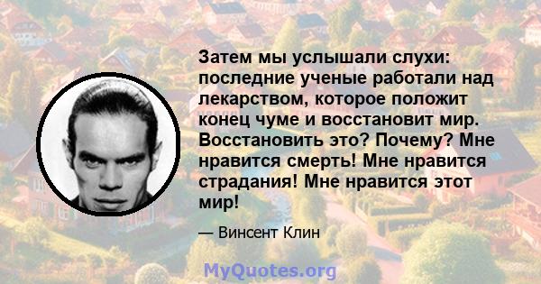 Затем мы услышали слухи: последние ученые работали над лекарством, которое положит конец чуме и восстановит мир. Восстановить это? Почему? Мне нравится смерть! Мне нравится страдания! Мне нравится этот мир!