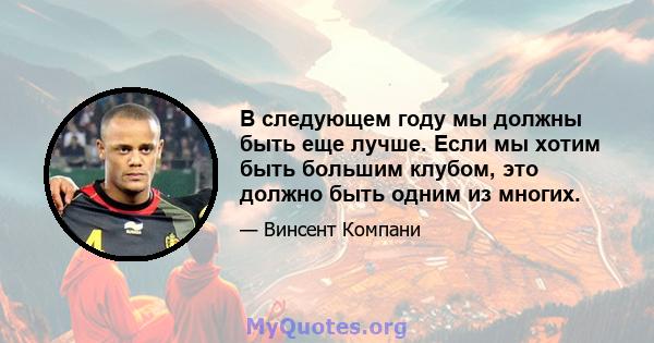 В следующем году мы должны быть еще лучше. Если мы хотим быть большим клубом, это должно быть одним из многих.