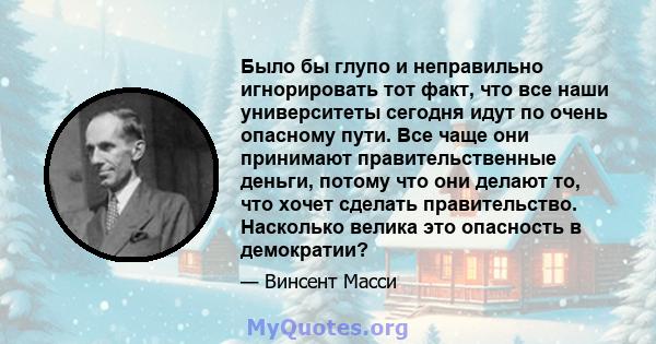 Было бы глупо и неправильно игнорировать тот факт, что все наши университеты сегодня идут по очень опасному пути. Все чаще они принимают правительственные деньги, потому что они делают то, что хочет сделать