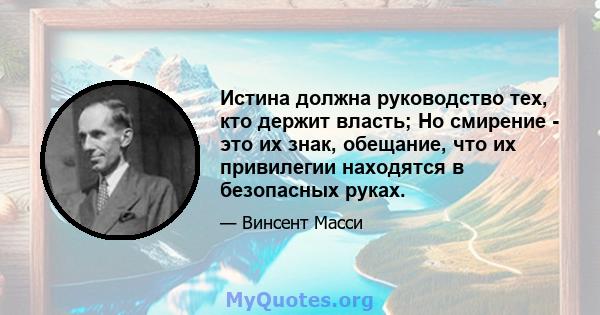 Истина должна руководство тех, кто держит власть; Но смирение - это их знак, обещание, что их привилегии находятся в безопасных руках.