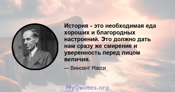 История - это необходимая еда хороших и благородных настроений. Это должно дать нам сразу же смирение и уверенность перед лицом величия.