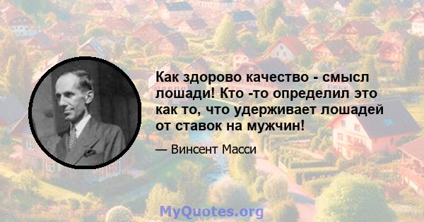 Как здорово качество - смысл лошади! Кто -то определил это как то, что удерживает лошадей от ставок на мужчин!