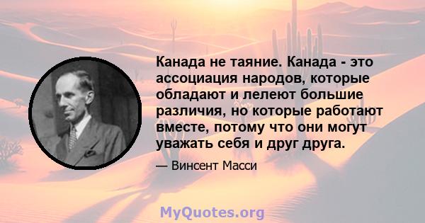 Канада не таяние. Канада - это ассоциация народов, которые обладают и лелеют большие различия, но которые работают вместе, потому что они могут уважать себя и друг друга.