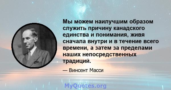 Мы можем наилучшим образом служить причину канадского единства и понимания, живя сначала внутри и в течение всего времени, а затем за пределами наших непосредственных традиций.