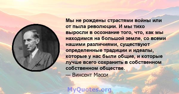 Мы не рождены страстями войны или от пыла революции. И мы тихо выросли в осознание того, что, как мы находимся на большой земле, со всеми нашими различиями, существуют определенные традиции и идеалы, которые у нас были