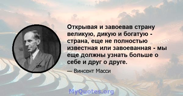 Открывая и завоевав страну великую, дикую и богатую - страна, еще не полностью известная или завоеванная - мы еще должны узнать больше о себе и друг о друге.