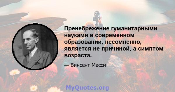 Пренебрежение гуманитарными науками в современном образовании, несомненно, является не причиной, а симптом возраста.