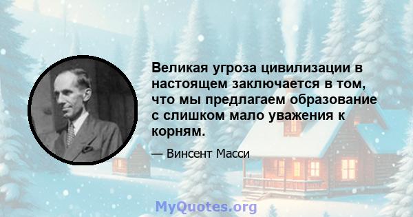 Великая угроза цивилизации в настоящем заключается в том, что мы предлагаем образование с слишком мало уважения к корням.