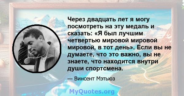 Через двадцать лет я могу посмотреть на эту медаль и сказать: «Я был лучшим четвертью мировой мировой мировой, в тот день». Если вы не думаете, что это важно, вы не знаете, что находится внутри души спортсмена.