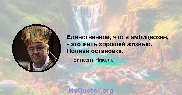 Единственное, что я амбициозен, - это жить хорошей жизнью. Полная остановка.