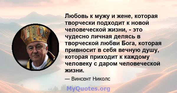 Любовь к мужу и жене, которая творчески подходит к новой человеческой жизни, - это чудесно личная делясь в творческой любви Бога, которая привносит в себя вечную душу, которая приходит к каждому человеку с даром