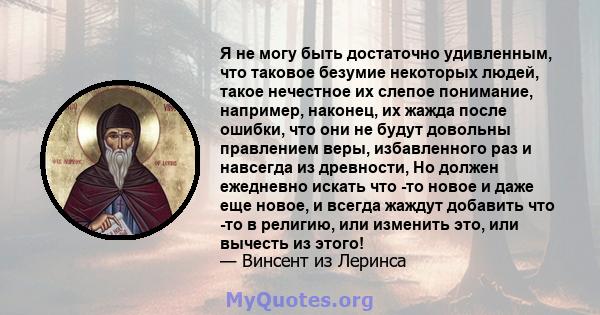 Я не могу быть достаточно удивленным, что таковое безумие некоторых людей, такое нечестное их слепое понимание, например, наконец, их жажда после ошибки, что они не будут довольны правлением веры, избавленного раз и