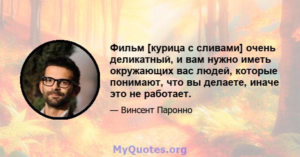 Фильм [курица с сливами] очень деликатный, и вам нужно иметь окружающих вас людей, которые понимают, что вы делаете, иначе это не работает.