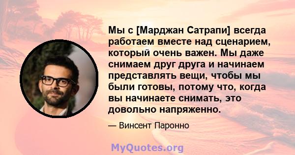 Мы с [Марджан Сатрапи] всегда работаем вместе над сценарием, который очень важен. Мы даже снимаем друг друга и начинаем представлять вещи, чтобы мы были готовы, потому что, когда вы начинаете снимать, это довольно