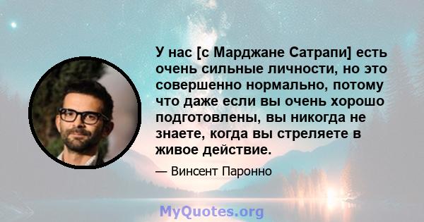 У нас [с Марджане Сатрапи] есть очень сильные личности, но это совершенно нормально, потому что даже если вы очень хорошо подготовлены, вы никогда не знаете, когда вы стреляете в живое действие.