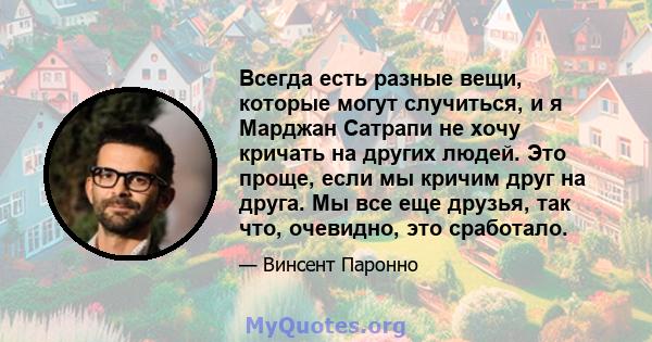 Всегда есть разные вещи, которые могут случиться, и я Марджан Сатрапи не хочу кричать на других людей. Это проще, если мы кричим друг на друга. Мы все еще друзья, так что, очевидно, это сработало.