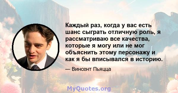 Каждый раз, когда у вас есть шанс сыграть отличную роль, я рассматриваю все качества, которые я могу или не мог объяснить этому персонажу и как я бы вписывался в историю.