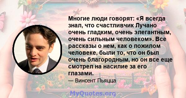 Многие люди говорят: «Я всегда знал, что счастливчик Лучано очень гладким, очень элегантным, очень сильным человеком». Все рассказы о нем, как о пожилом человеке, были то, что он был очень благородным, но он все еще