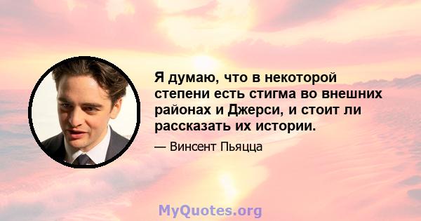 Я думаю, что в некоторой степени есть стигма во внешних районах и Джерси, и стоит ли рассказать их истории.