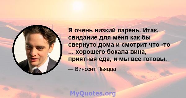 Я очень низкий парень. Итак, свидание для меня как бы свернуто дома и смотрит что -то ... хорошего бокала вина, приятная еда, и мы все готовы.