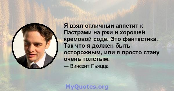 Я взял отличный аппетит к Пастрами на ржи и хорошей кремовой соде. Это фантастика. Так что я должен быть осторожным, или я просто стану очень толстым.